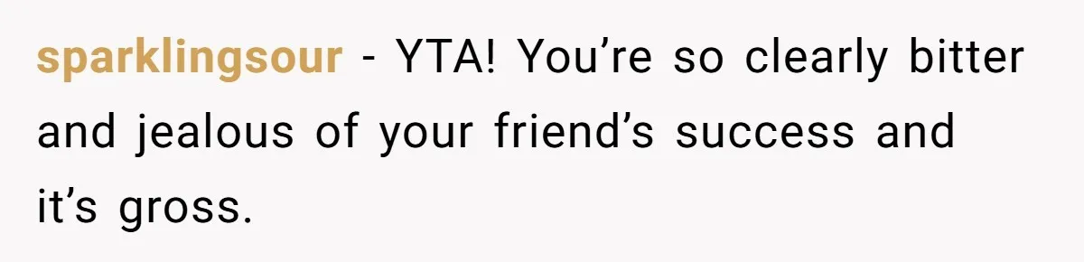sparklingsour − YTA! You’re so clearly bitter and jealous of your friend’s success and it’s gross.