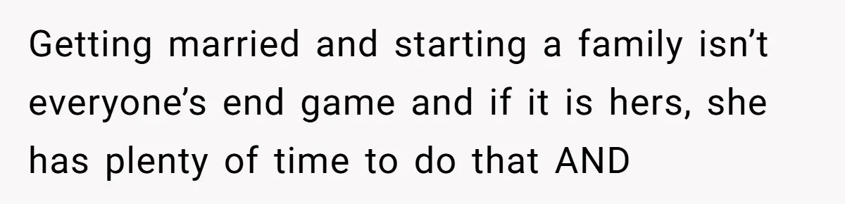 Getting married and starting a family isn’t everyone’s end game and if it is hers, she has plenty of time to do that AND