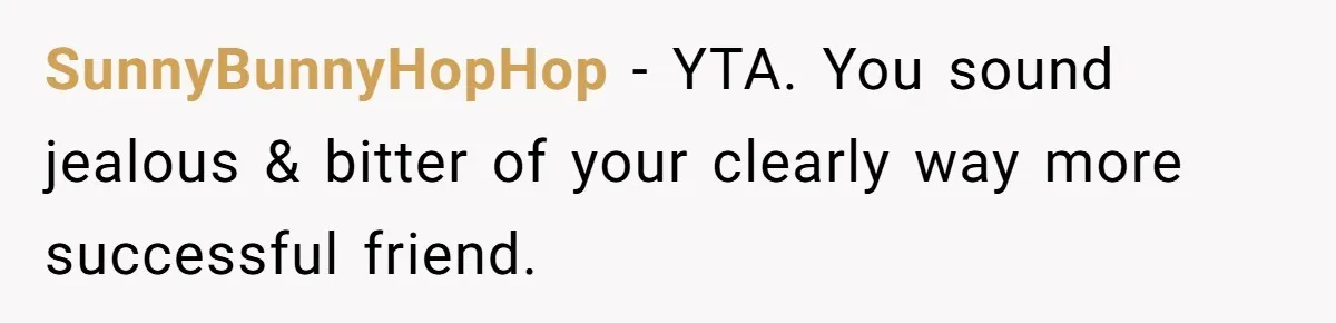 SunnyBunnyHopHop − YTA. You sound jealous & bitter of your clearly way more successful friend.