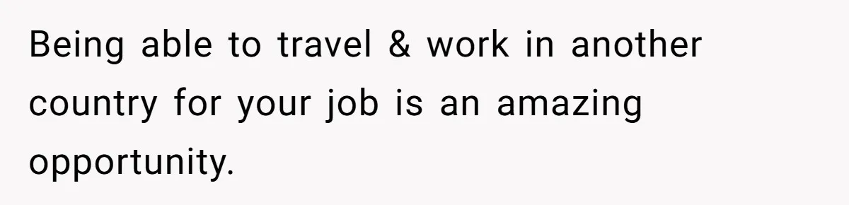 Being able to travel & work in another country for your job is an amazing opportunity.