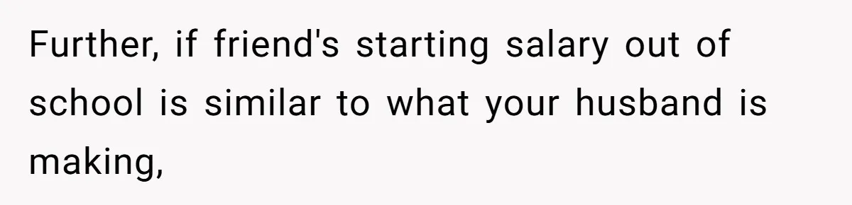 Further, if friend's starting salary out of school is similar to what your husband is making,