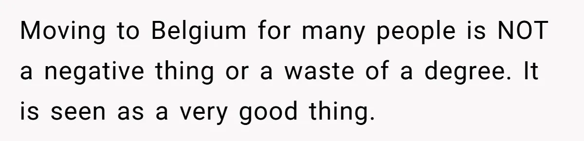 Moving to Belgium for many people is NOT a negative thing or a waste of a degree. It is seen as a very good thing.