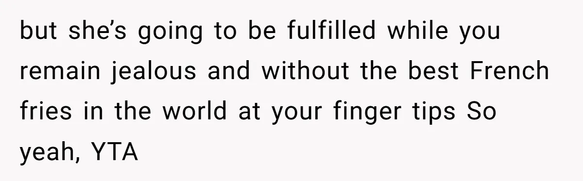 but she’s going to be fulfilled while you remain jealous and without the best French fries in the world at your finger tips So yeah, YTA