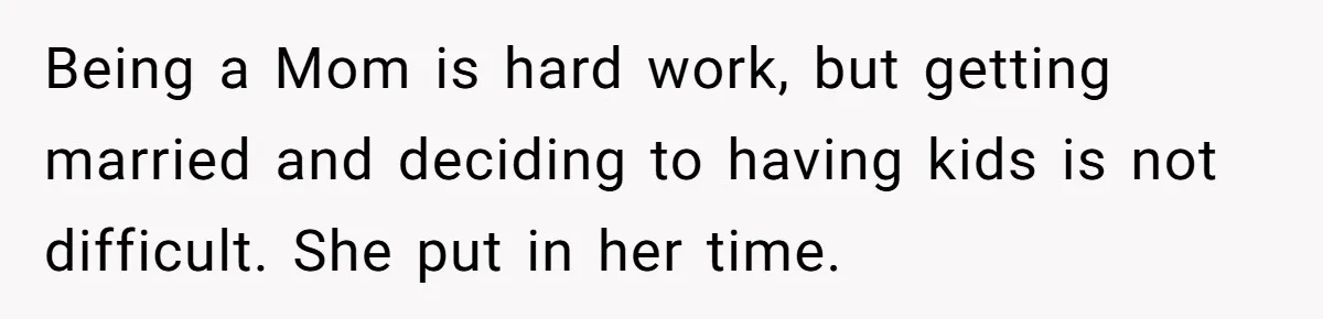 Being a Mom is hard work, but getting married and deciding to having kids is not difficult. She put in her time.