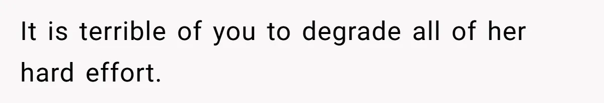 It is terrible of you to degrade all of her hard effort.