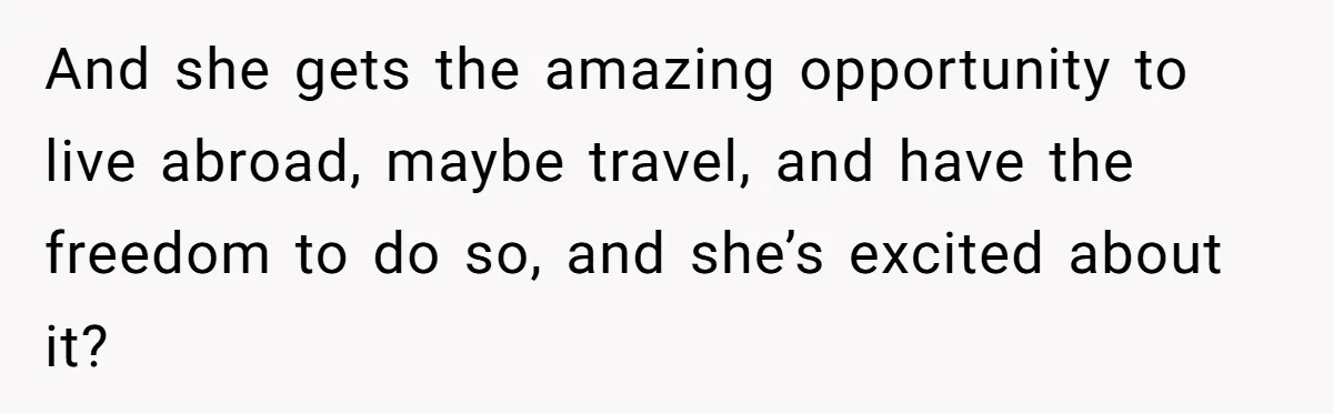 And she gets the amazing opportunity to live abroad, maybe travel, and have the freedom to do so, and she’s excited about it?