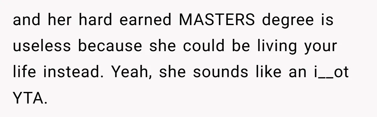 and her hard earned MASTERS degree is useless because she could be living your life instead. Yeah, she sounds like an i__ot YTA.
