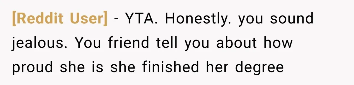 [Reddit User] − YTA. Honestly. you sound jealous. You friend tell you about how proud she is she finished her degree
