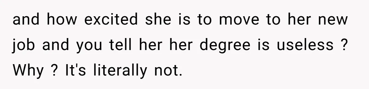 and how excited she is to move to her new job and you tell her her degree is useless ? Why ? It's literally not.
