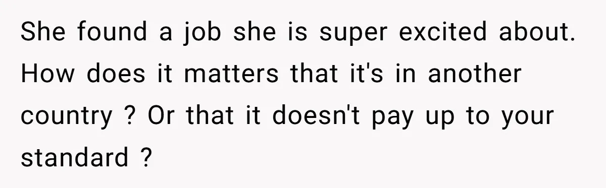 She found a job she is super excited about. How does it matters that it's in another country ? Or that it doesn't pay up to your standard ?