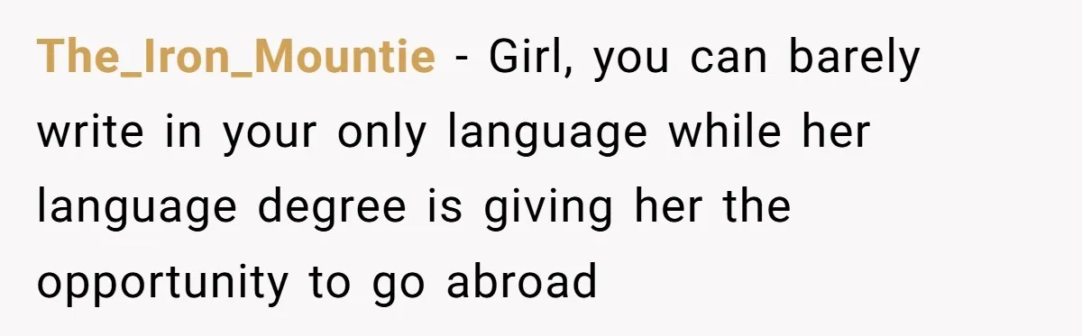 The_Iron_Mountie − Girl, you can barely write in your only language while her language degree is giving her the opportunity to go abroad