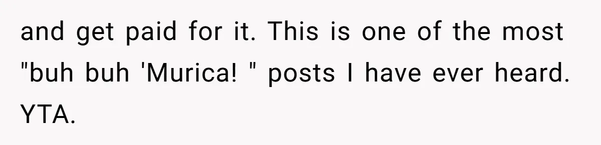 and get paid for it. This is one of the most "buh buh 'Murica! " posts I have ever heard. YTA.