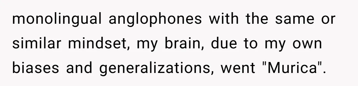 monolingual anglophones with the same or similar mindset, my brain, due to my own biases and generalizations, went "Murica".