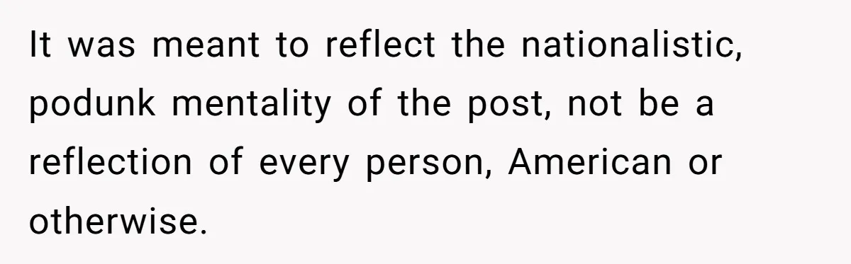 It was meant to reflect the nationalistic, podunk mentality of the post, not be a reflection of every person, American or otherwise.