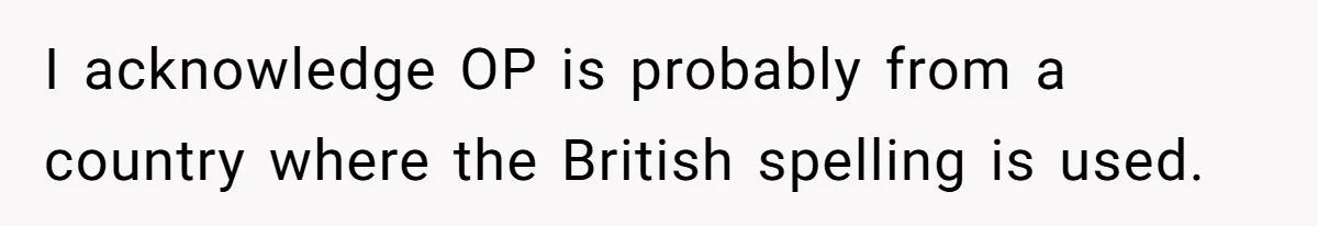 I acknowledge OP is probably from a country where the British spelling is used.