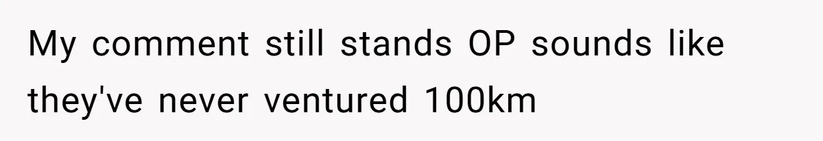 My comment still stands OP sounds like they've never ventured 100km