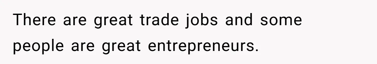There are great trade jobs and some people are great entrepreneurs.