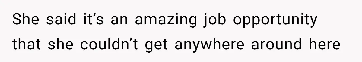 She said it’s an amazing job opportunity that she couldn’t get anywhere around here