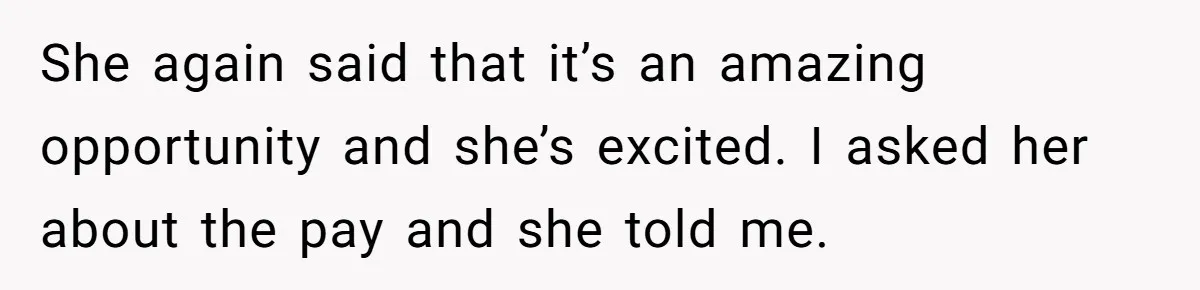 She again said that it’s an amazing opportunity and she’s excited. I asked her about the pay and she told me.