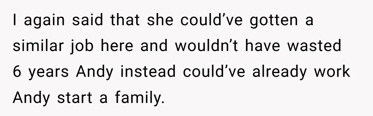 I again said that she could’ve gotten a similar job here and wouldn’t have wasted 6 years Andy instead could’ve already work Andy start a family.