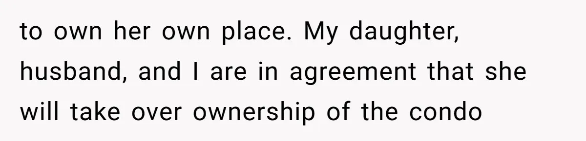 to own her own place. My daughter, husband, and I are in agreement that she will take over ownership of the condo