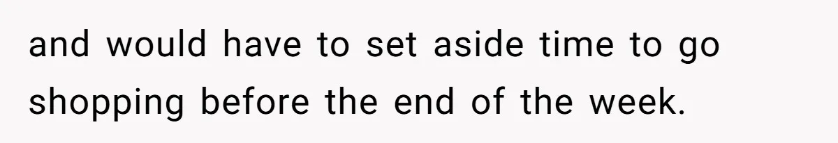 and would have to set aside time to go shopping before the end of the week.