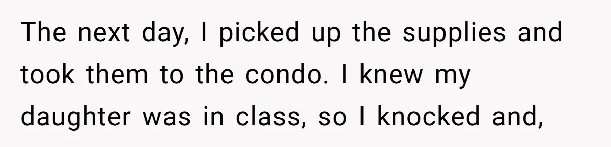 The next day, I picked up the supplies and took them to the condo. I knew my daughter was in class, so I knocked and,