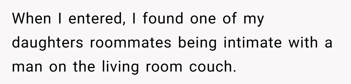 When I entered, I found one of my daughters roommates being intimate with a man on the living room couch.