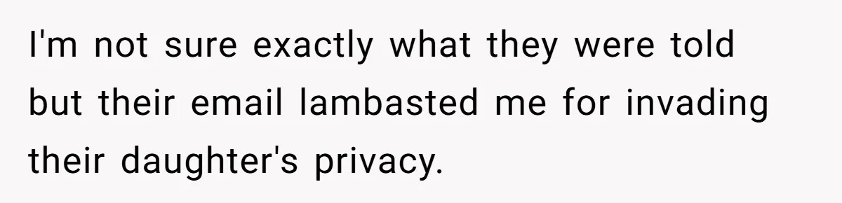 I'm not sure exactly what they were told but their email lambasted me for invading their daughter's privacy.