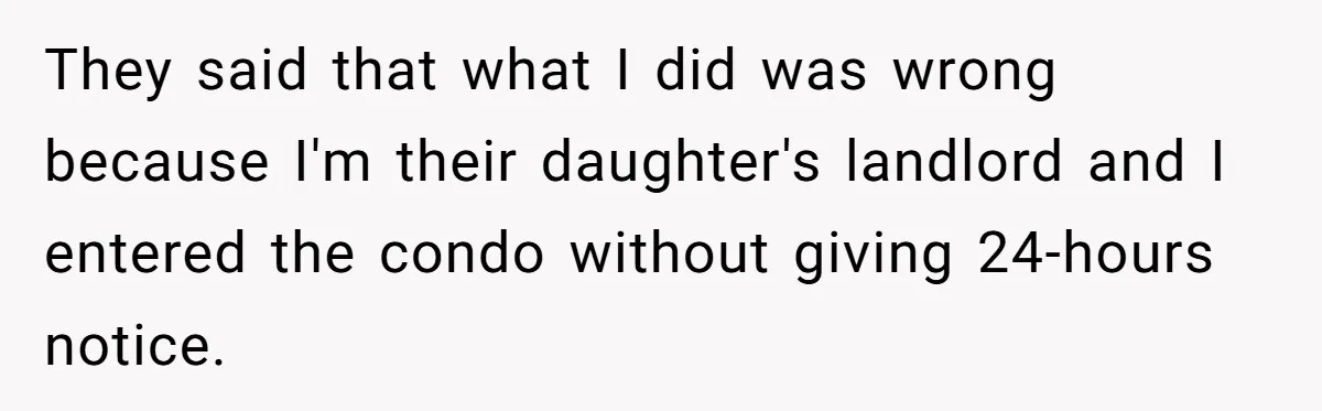 They said that what I did was wrong because I'm their daughter's landlord and I entered the condo without giving 24-hours notice.
