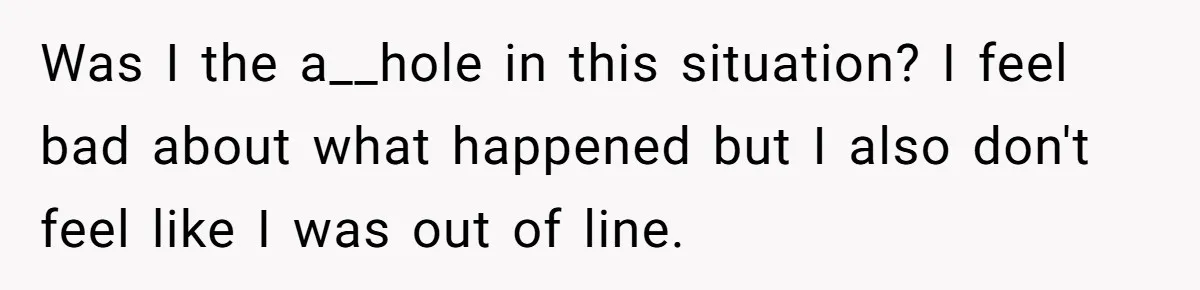 Was I the a__hole in this situation? I feel bad about what happened but I also don't feel like I was out of line.