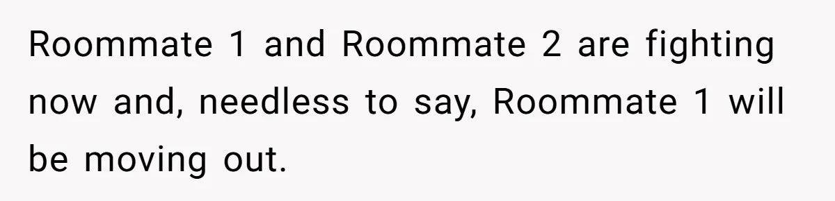 Roommate 1 and Roommate 2 are fighting now and, needless to say, Roommate 1 will be moving out.