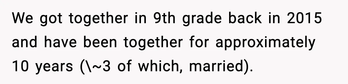 We got together in 9th grade back in 2015 and have been together for approximately 10 years (\~3 of which, married).