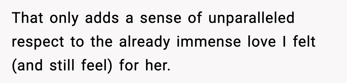 That only adds a sense of unparalleled respect to the already immense love I felt (and still feel) for her.