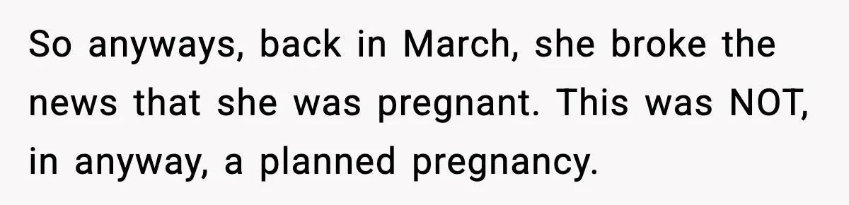 So anyways, back in March, she broke the news that she was pregnant. This was NOT, in anyway, a planned pregnancy.
