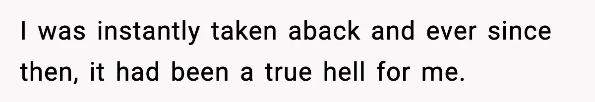 I was instantly taken aback and ever since then, it had been a true hell for me.