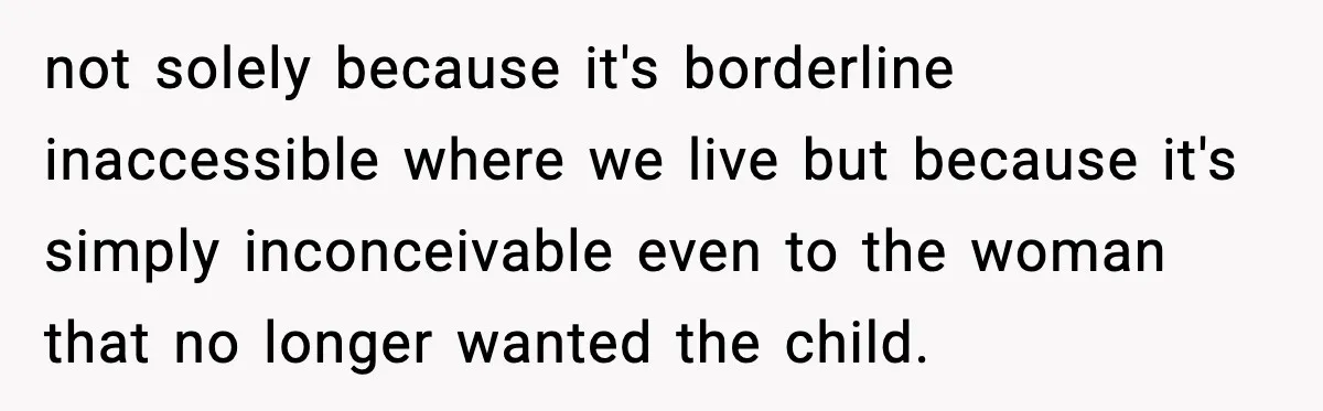 not solely because it's borderline inaccessible where we live but because it's simply inconceivable even to the woman that no longer wanted the child.