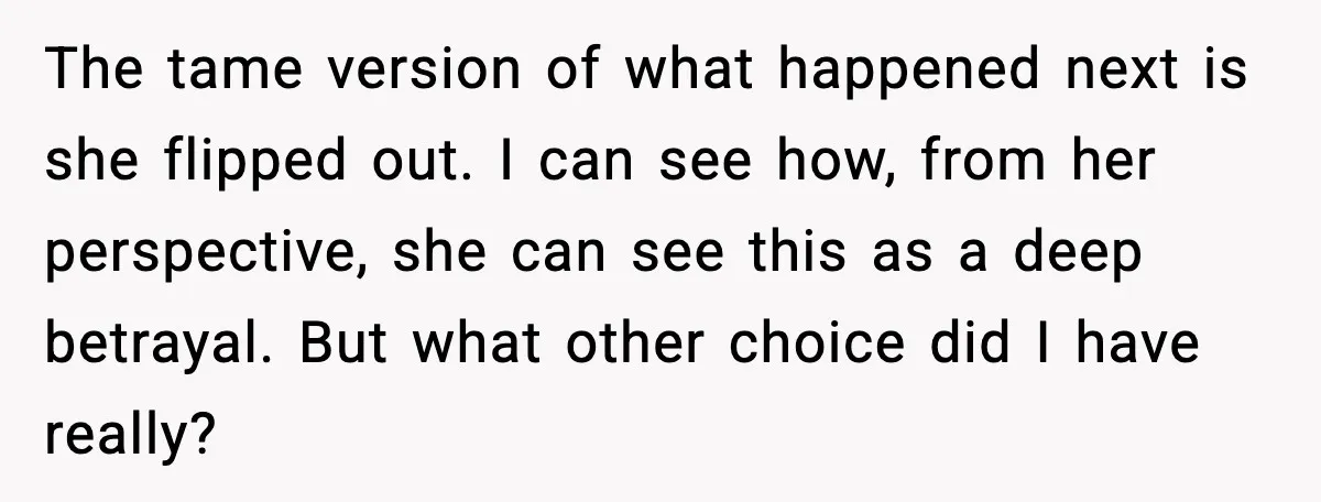 The tame version of what happened next is she flipped out. I can see how, from her perspective, she can see this as a deep betrayal. But what other choice...