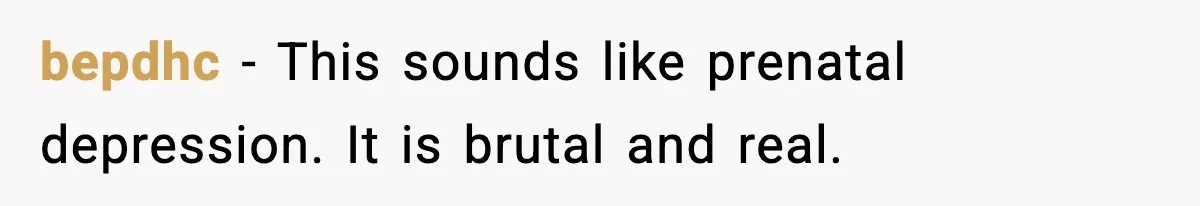 bepdhc - This sounds like prenatal depression. It is brutal and real.