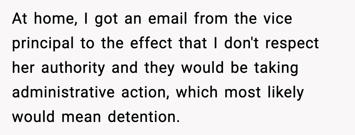 At home, I got an email from the vice principal to the effect that I don't respect her authority and they would be taking administrative action, which most likely would...