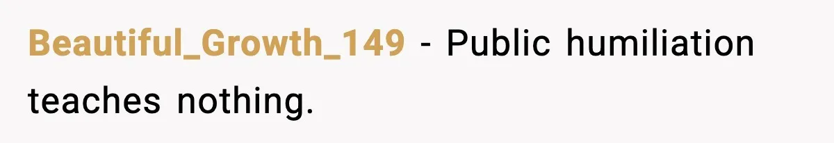 Beautiful_Growth_149 - Public humiliation teaches nothing.