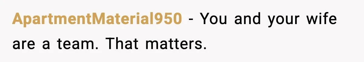 ApartmentMaterial950 - You and your wife are a team. That matters.