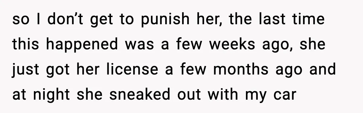 so I don’t get to punish her, the last time this happened was a few weeks ago, she just got her license a few months ago and at night she...