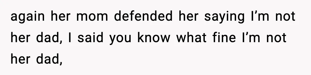 again her mom defended her saying I’m not her dad, I said you know what fine I’m not her dad,
