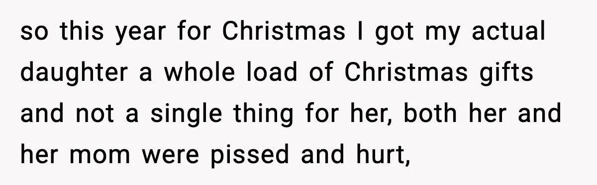 so this year for Christmas I got my actual daughter a whole load of Christmas gifts and not a single thing for her, both her and her mom were pissed...