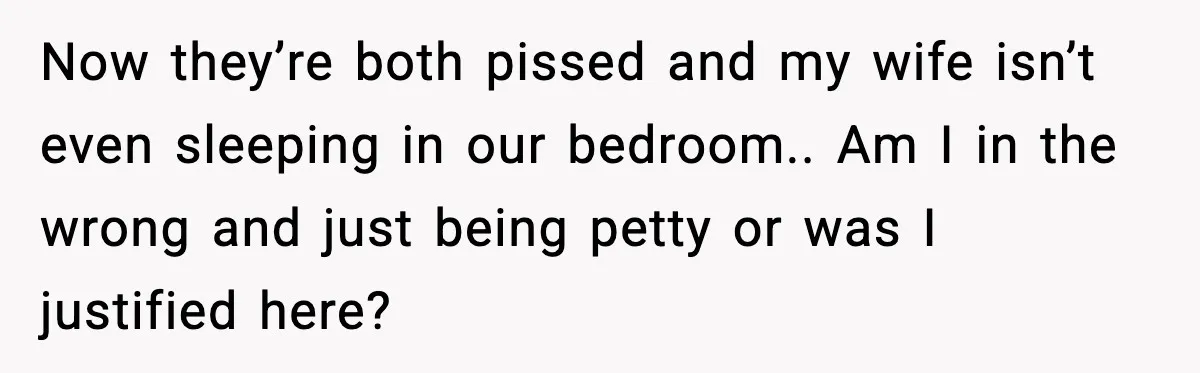 Now they’re both pissed and my wife isn’t even sleeping in our bedroom.. Am I in the wrong and just being petty or was I justified here?