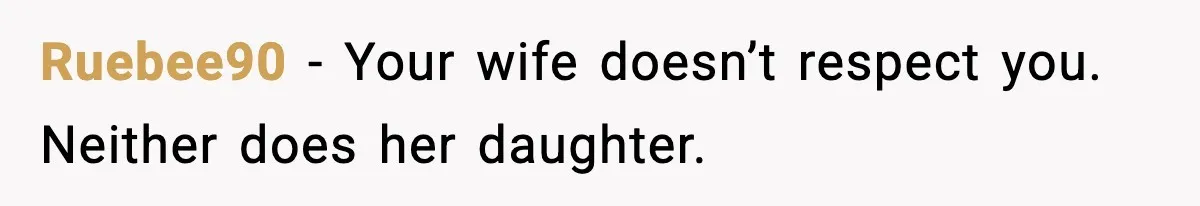 Ruebee90 - Your wife doesn’t respect you. Neither does her daughter.