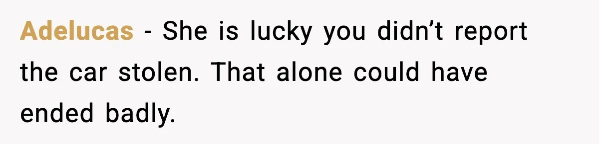 Adelucas - She is lucky you didn’t report the car stolen. That alone could have ended badly.