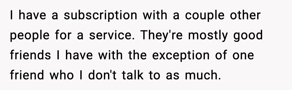 I have a subscription with a couple other people for a service. They're mostly good friends I have with the exception of one friend who I don't talk to as...