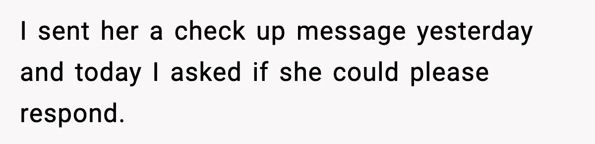 I sent her a check up message yesterday and today I asked if she could please respond.